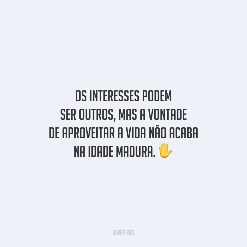 Os interesses podem ser outros, mas a vontade de aproveitar a vida não acaba na idade madura.
