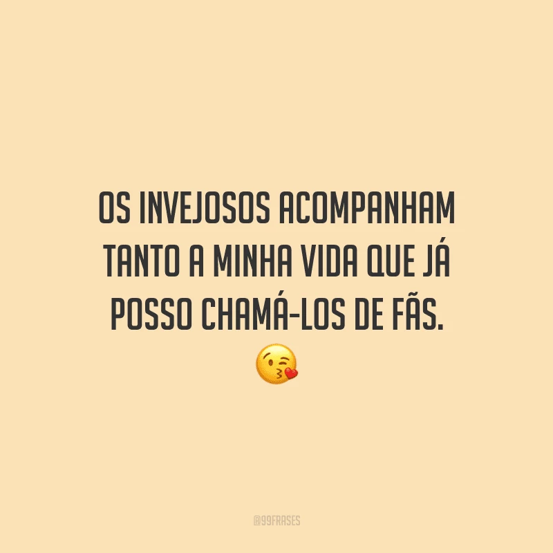 Os invejosos acompanham tanto a minha vida que já posso chamá-los de fãs.