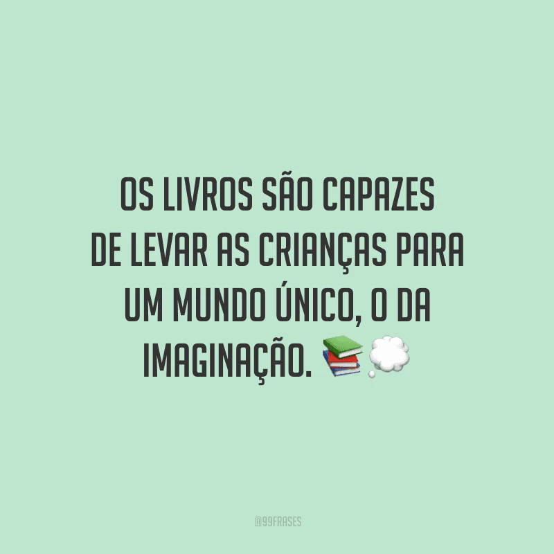 Os livros são capazes de levar as crianças para um mundo único, o da imaginação.