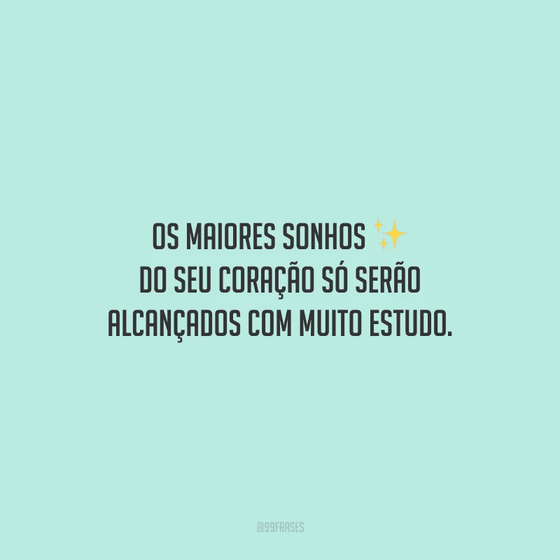 Os maiores sonhos do seu coração só serão alcançados com muito estudo.