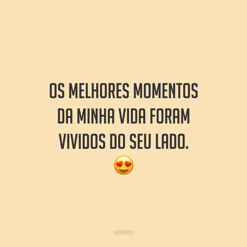 Os melhores momentos da minha vida foram vividos do seu lado. 