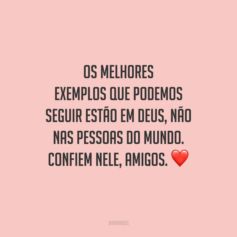 Os melhores exemplos que podemos seguir estão em Deus, não nas pessoas do mundo. Confiem Nele, amigos.