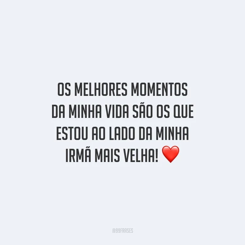 Os melhores momentos da minha vida são os que estou ao lado da minha irmã mais velha!
