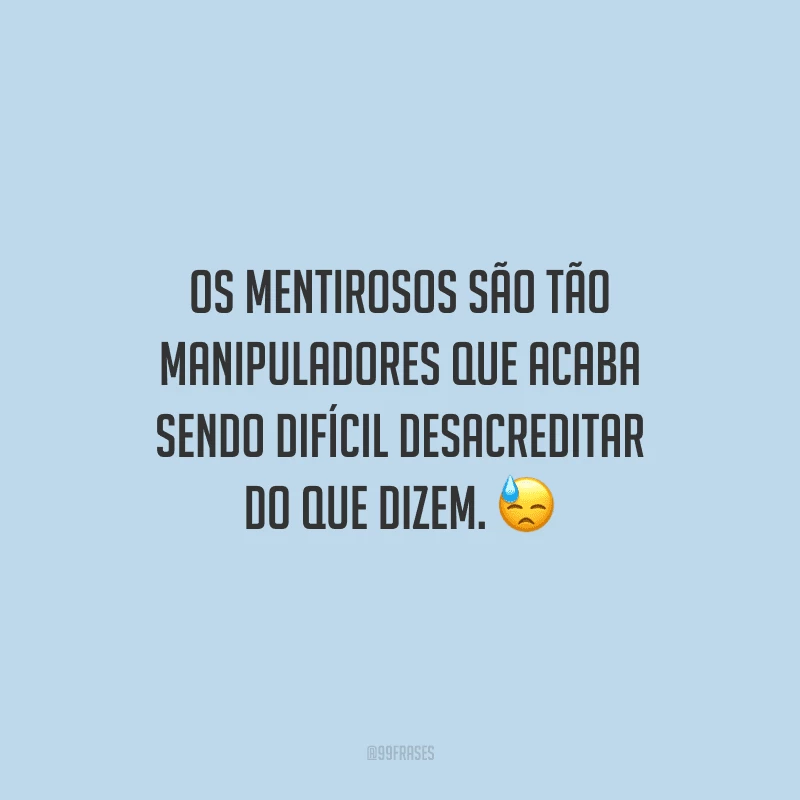 Os mentirosos são tão manipuladores que acaba sendo difícil desacreditar do que dizem. 