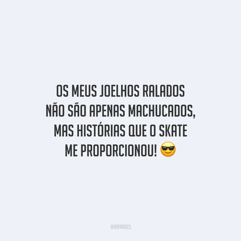 Os meus joelhos ralados não são apenas machucados, mas histórias que o skate me proporcionou!
