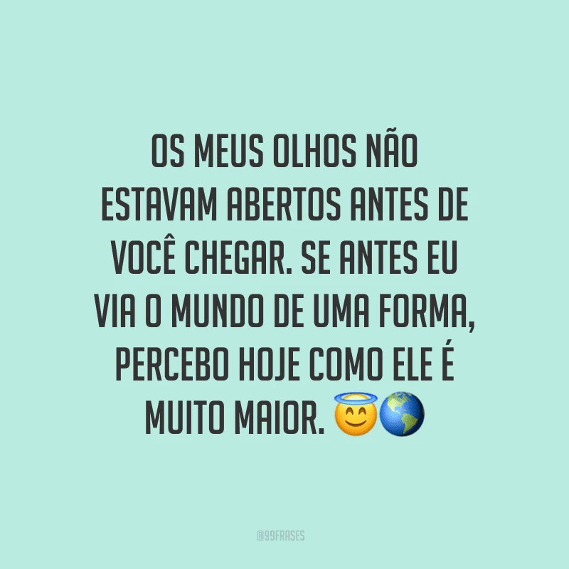 Os meus olhos não estavam abertos antes de você chegar. Se antes eu via o mundo de uma forma, percebo hoje como ele é muito maior. ??