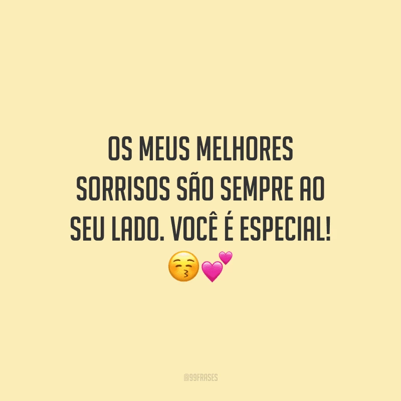 Os meus melhores sorrisos são sempre ao seu lado. Você é especial!