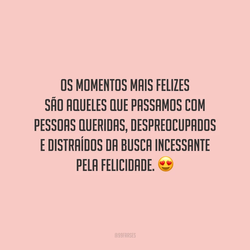Os momentos mais felizes são aqueles que passamos com pessoas queridas, despreocupados e distraídos da busca incessante pela felicidade.