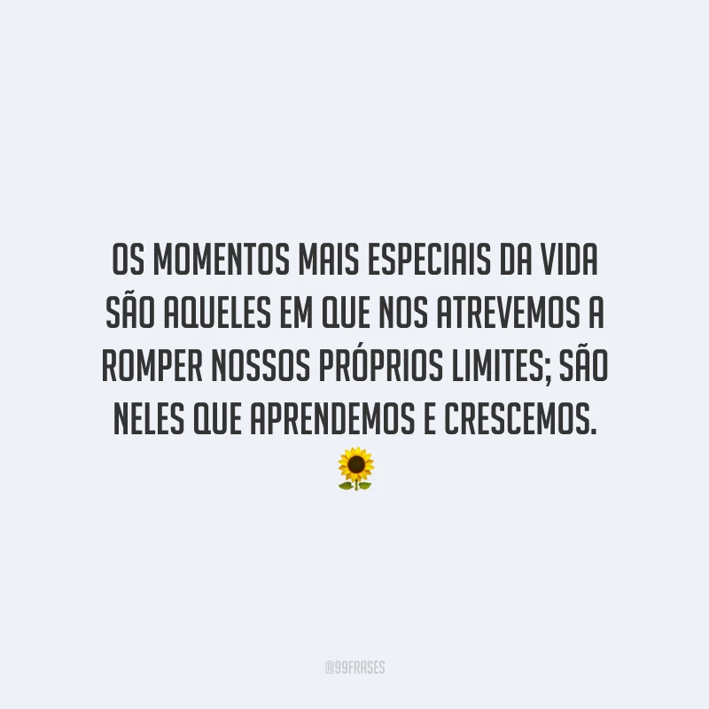 Os momentos mais especiais da vida são aqueles em que nos atrevemos a romper nossos próprios limites; são neles que aprendemos e crescemos.