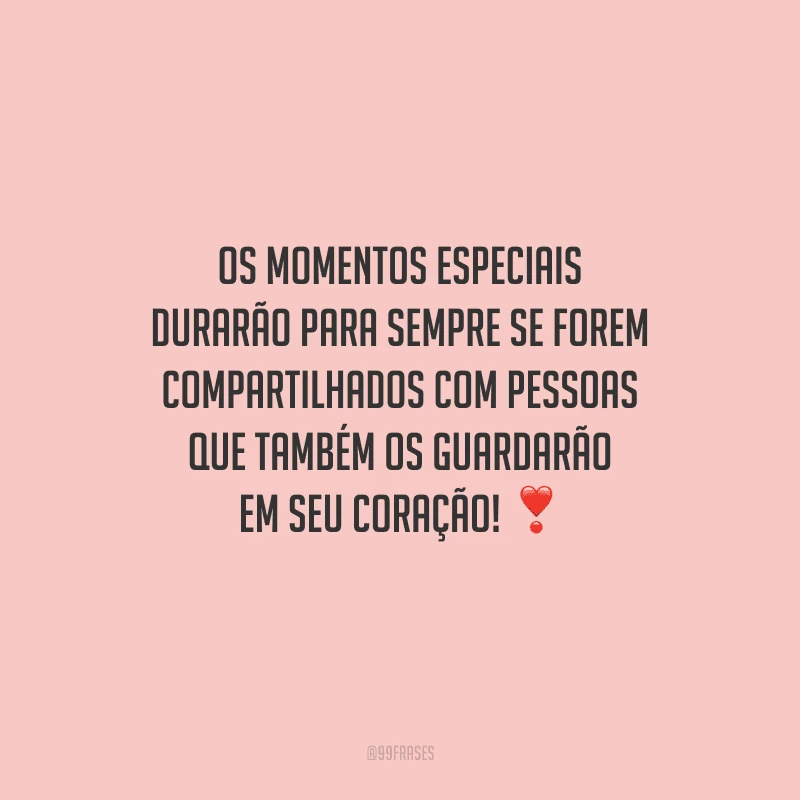 Os momentos especiais durarão para sempre se forem compartilhados com pessoas que também os guardarão em seu coração! 