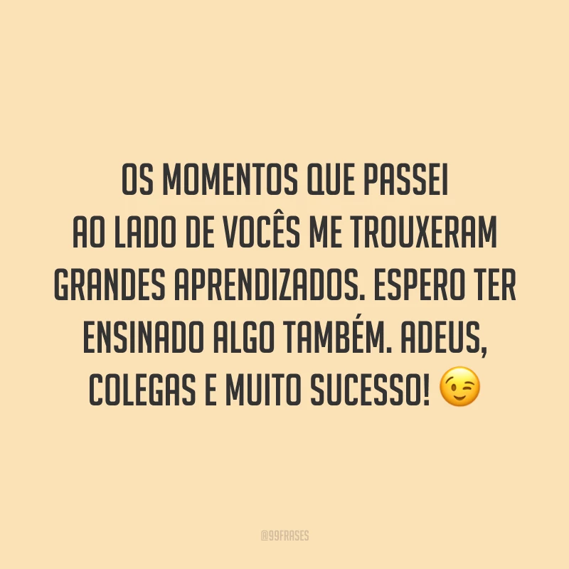 Os momentos que passei ao lado de vocês me trouxeram grandes aprendizados. Espero ter ensinado algo também. Adeus, colegas e muito sucesso! 😉