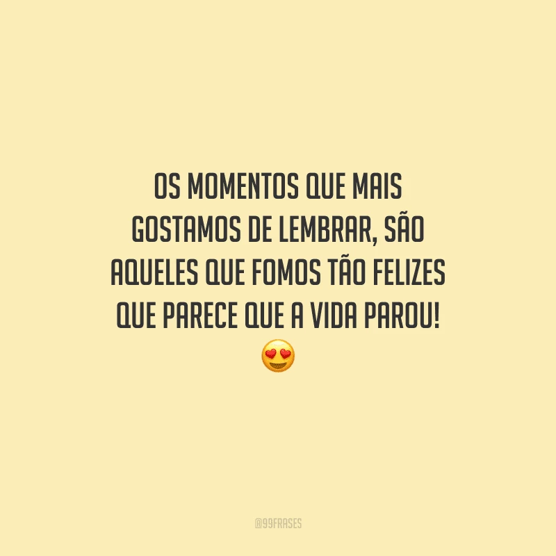 Os momentos que mais gostamos de lembrar, são aqueles que fomos tão felizes que parece que a vida parou! 