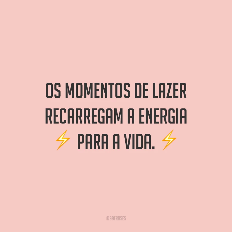 Os momentos de lazer recarregam a energia para a vida.