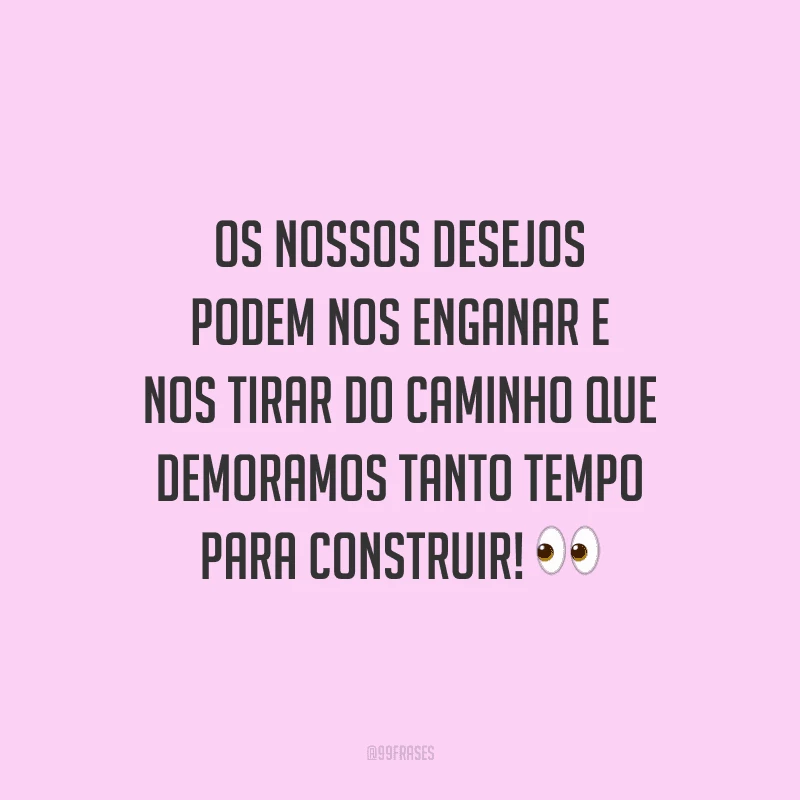 Os nossos desejos podem nos enganar e nos tirar do caminho que demoramos tanto tempo para construir!