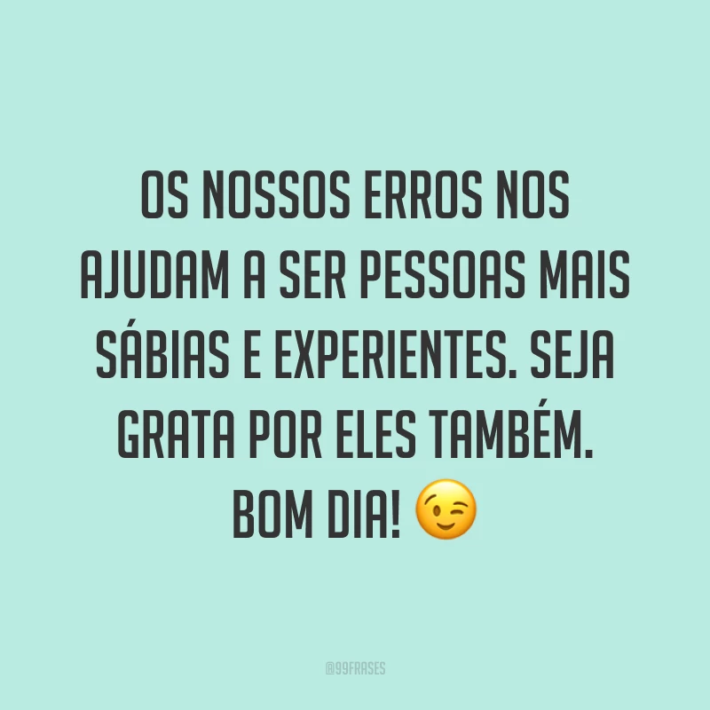 Os nossos erros nos ajudam a ser pessoas mais sábias e experientes. Seja grata por eles também. Bom dia! ?