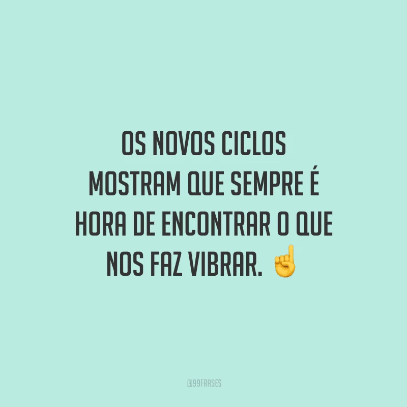 Os novos ciclos mostram que sempre é hora de encontrar o que nos faz vibrar. 
