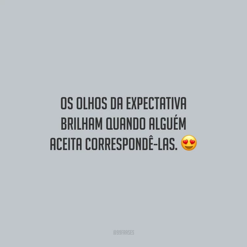 Os olhos da expectativa brilham quando alguém aceita correspondê-las.