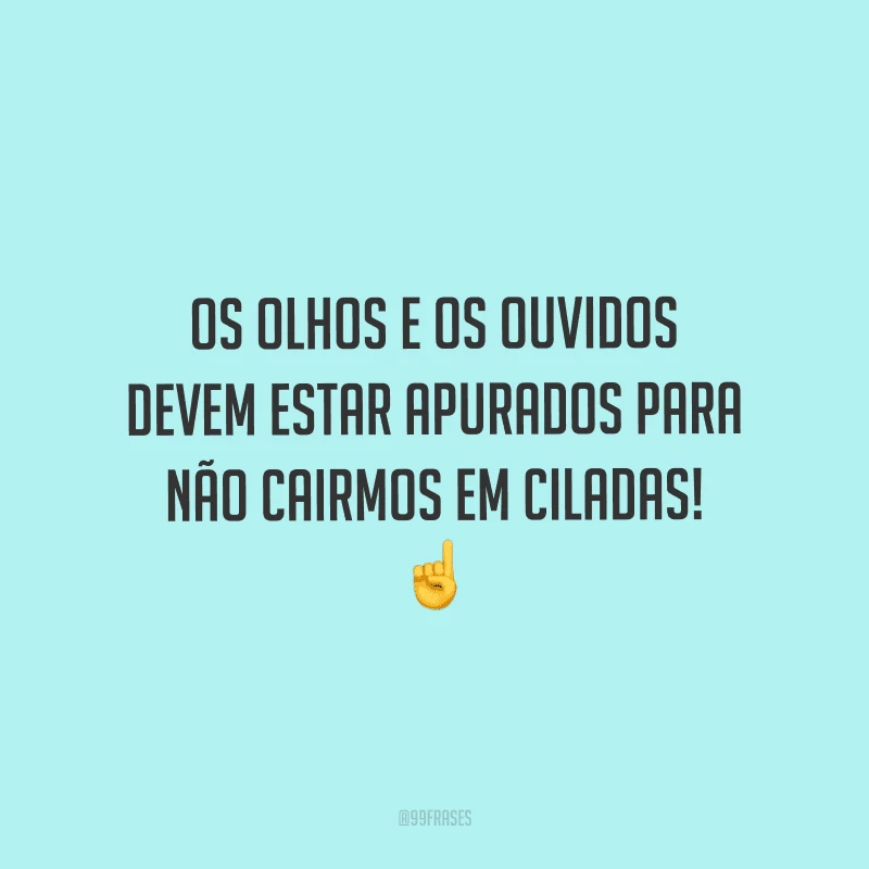 Os olhos e os ouvidos devem estar apurados para não cairmos em ciladas!