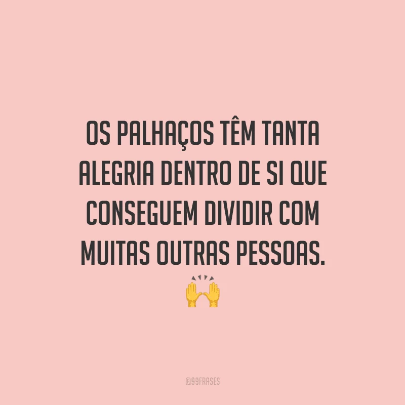 Os palhaços têm tanta alegria dentro de si que conseguem dividir com muitas outras pessoas.