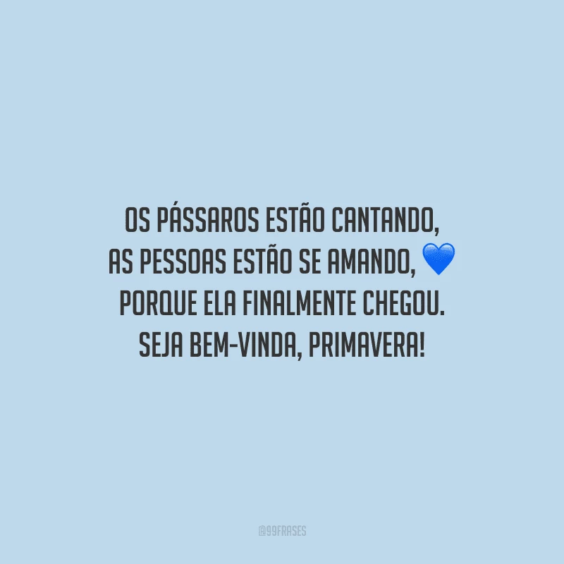 Os pássaros estão cantando, as pessoas estão se amando, porque ela finalmente chegou. Seja bem-vinda, primavera!