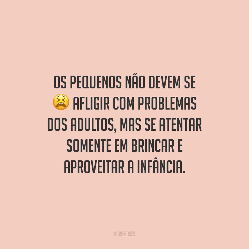 Os pequenos não devem se afligir com problemas dos adultos, mas se atentar somente em brincar e aproveitar a infância.