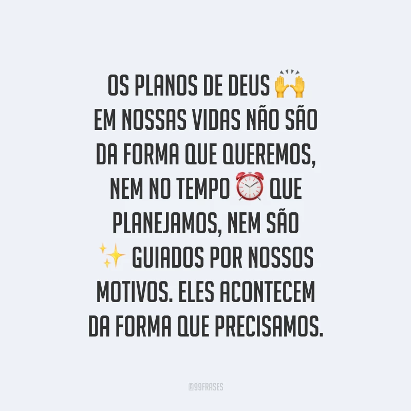 Os planos de Deus em nossas vidas não são da forma que queremos, nem no tempo que planejamos, nem são guiados por nossos motivos. Eles acontecem da forma que precisamos. 