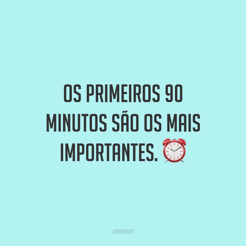 Os primeiros 90 minutos são os mais importantes. ⏰
