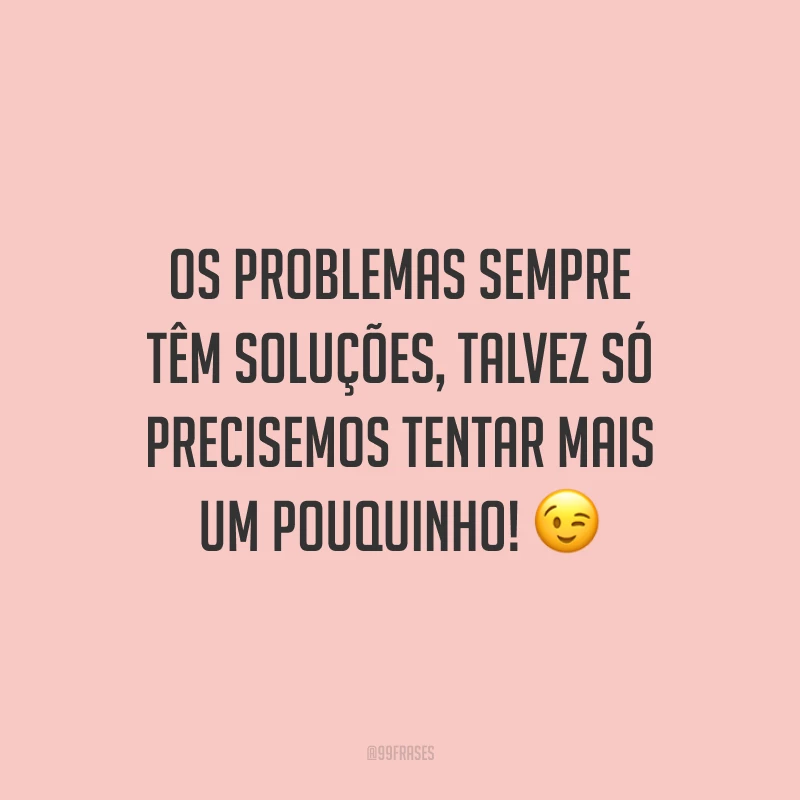 Os problemas sempre têm soluções, talvez só precisemos tentar mais um pouquinho! 😉