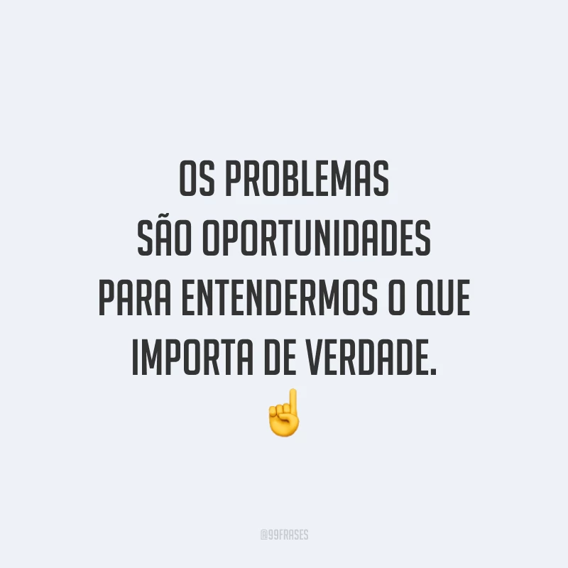 Os problemas são oportunidades para entendermos o que importa de verdade.