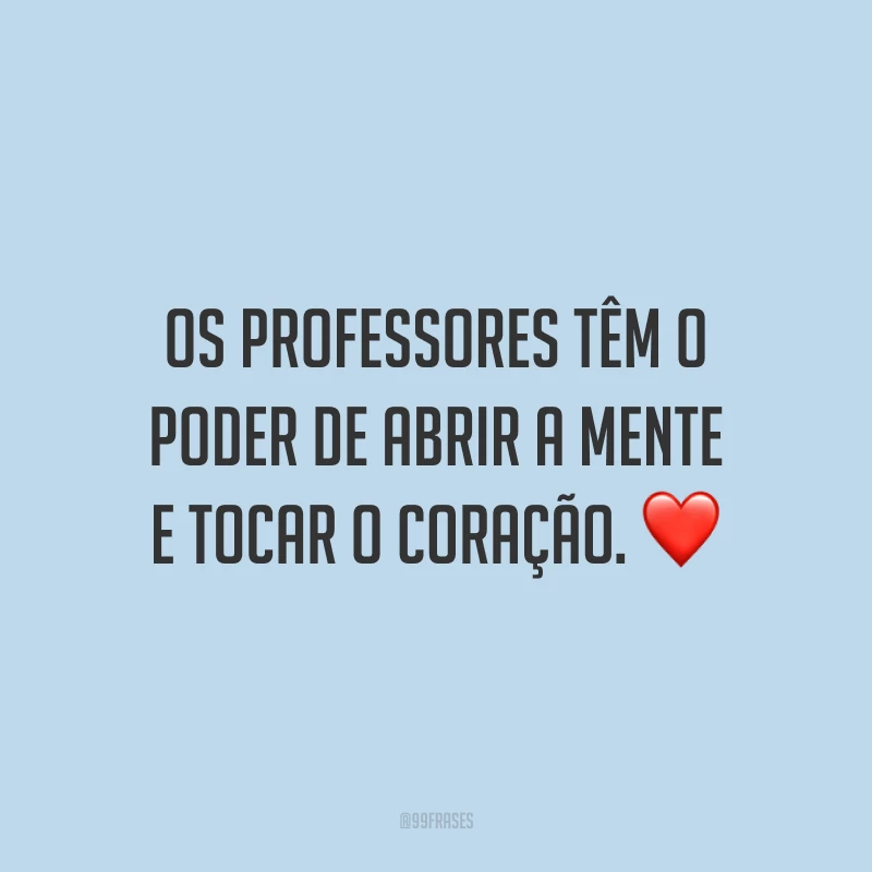 Os professores têm o poder de abrir a mente e tocar o coração. 