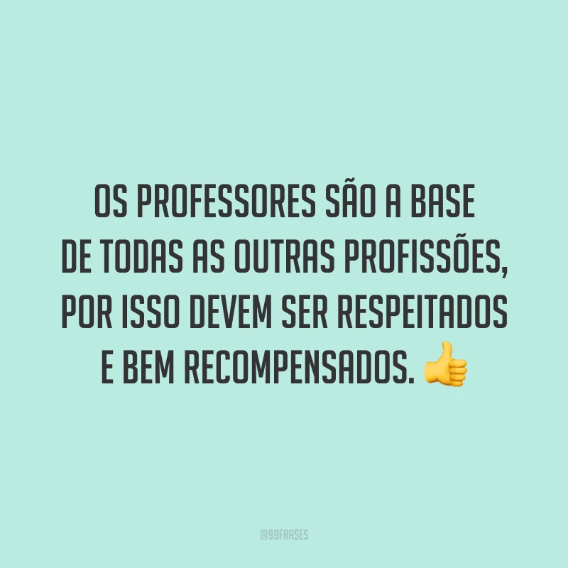 Os professores são a base de todas as outras profissões, por isso devem ser respeitados e bem recompensados. 