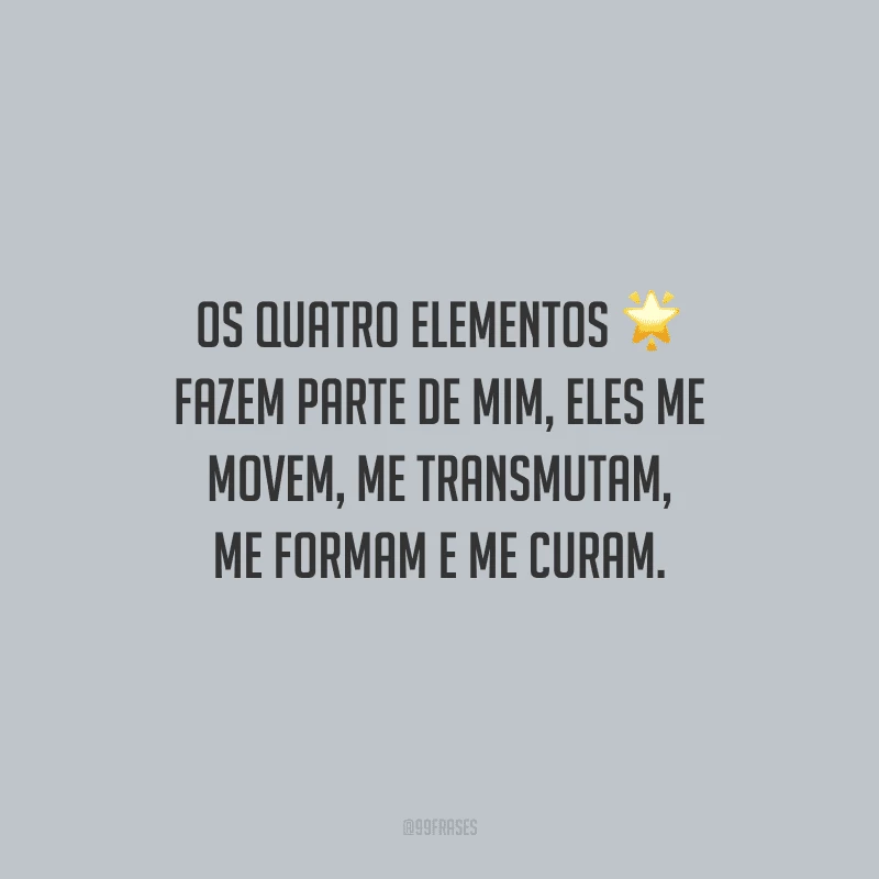 Os quatro elementos fazem parte de mim, eles me movem, me transmutam, me formam e me curam.