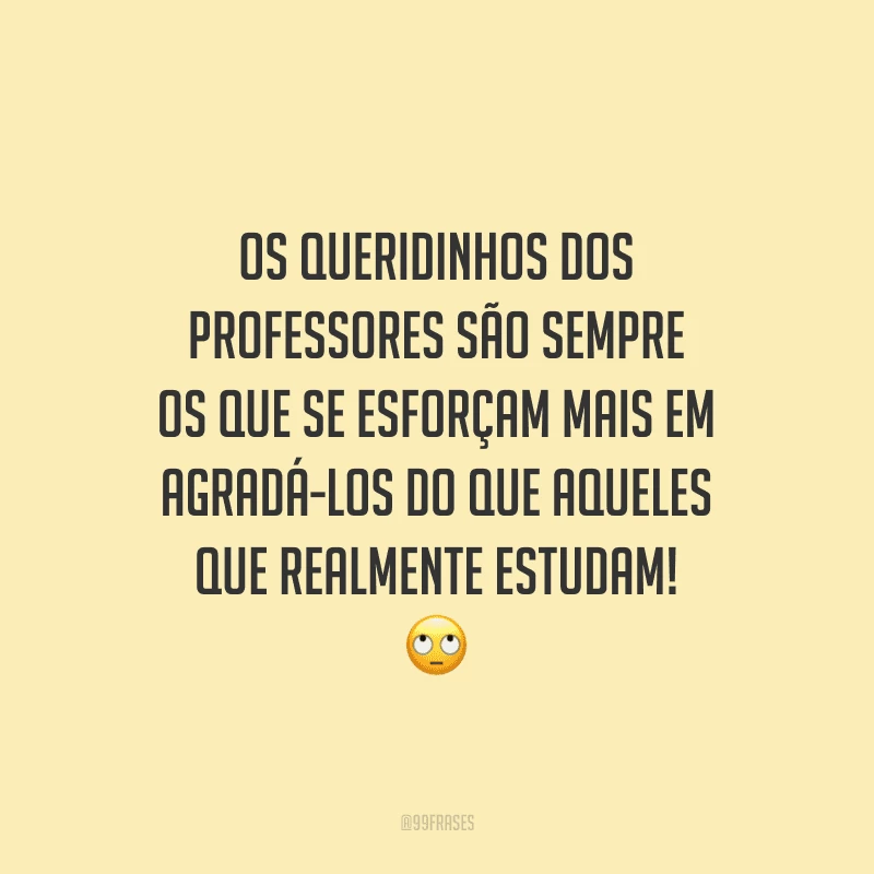 Os queridinhos dos professores são sempre os que se esforçam mais em agradá-los do que aqueles que realmente estudam!