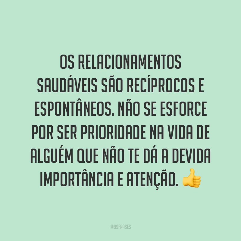 Os relacionamentos saudáveis são recíprocos e espontâneos. Não se esforce por ser prioridade na vida de alguém que não te dá a devida importância e atenção. 👍