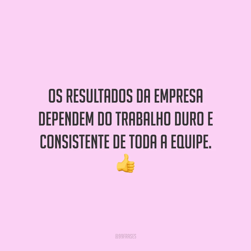 Os resultados da empresa dependem do trabalho duro e consistente de toda a equipe. 