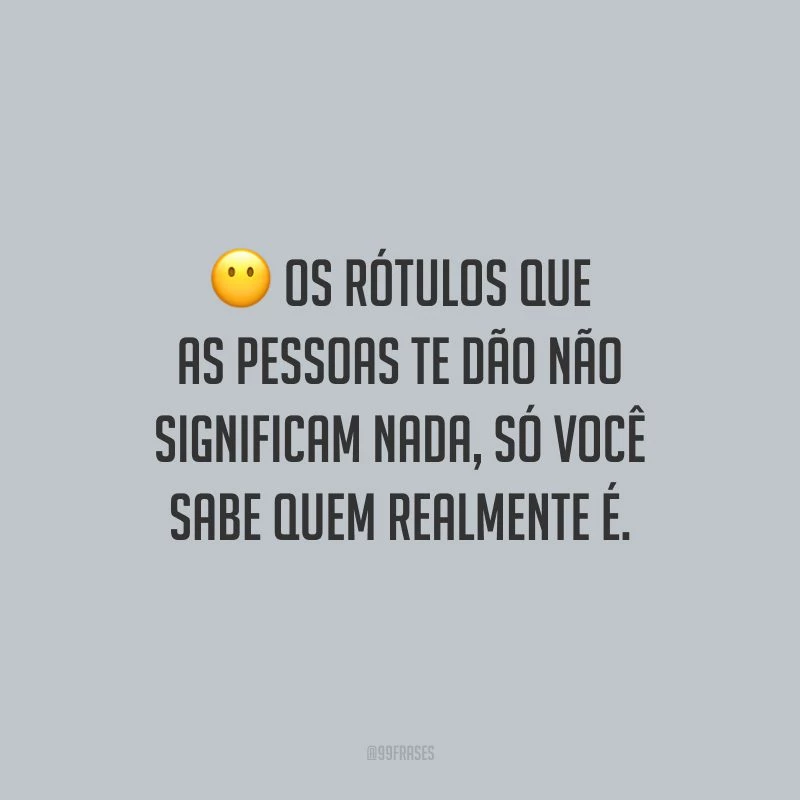 Os rótulos que as pessoas te dão não significam nada, só você sabe quem realmente é.