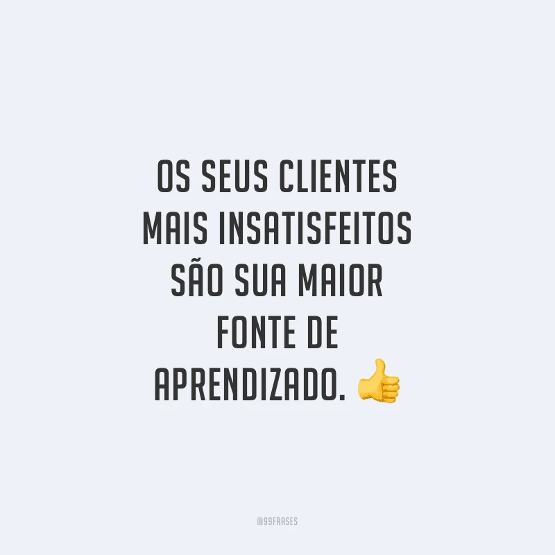 Os seus clientes mais insatisfeitos são sua maior fonte de aprendizado. 