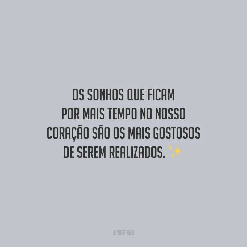 Os sonhos que ficam por mais tempo no nosso coração são os mais gostosos de serem realizados.