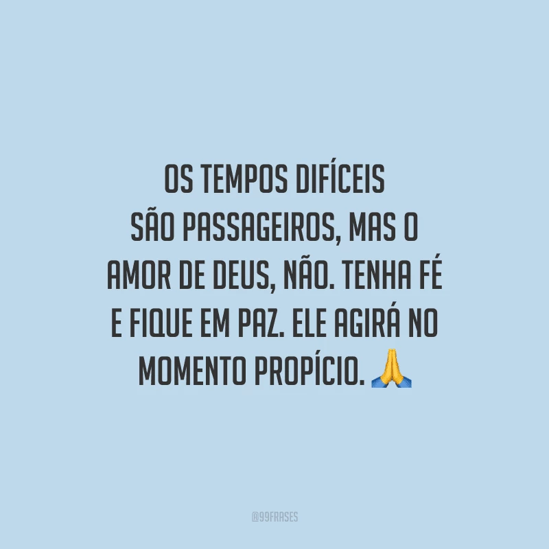 Os tempos difíceis são passageiros, mas o amor de Deus, não. Tenha fé e fique em paz. Ele agirá no momento propício.