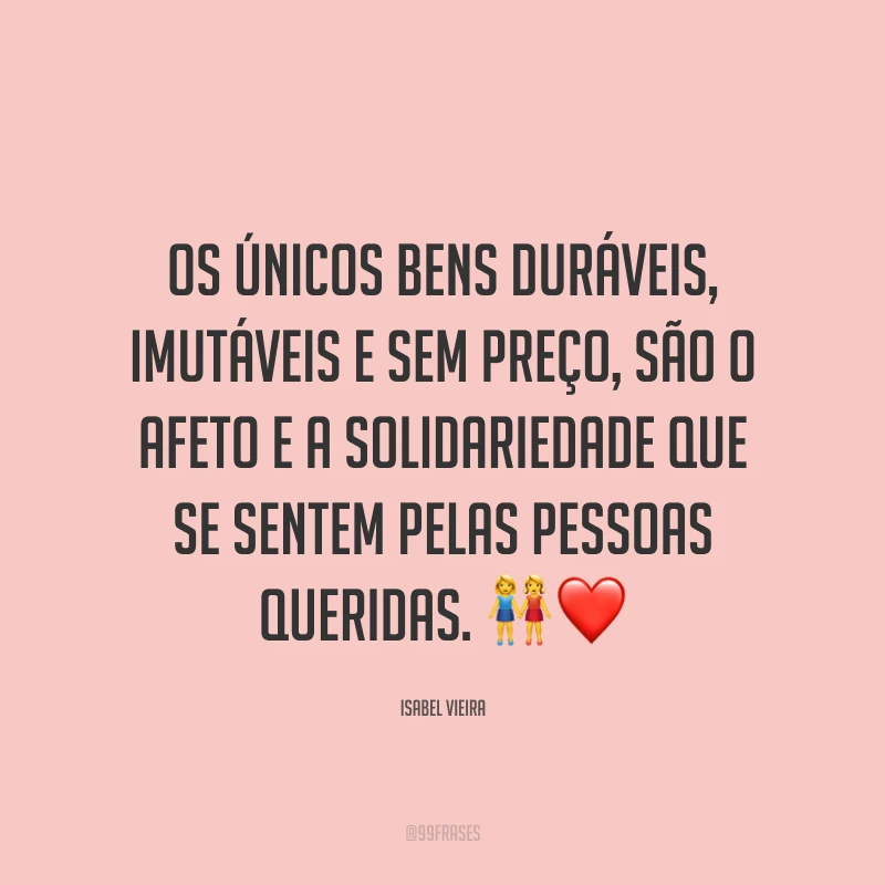 Os únicos bens duráveis, imutáveis e sem preço, são o afeto e a solidariedade que se sentem pelas pessoas queridas. 👭❤️
