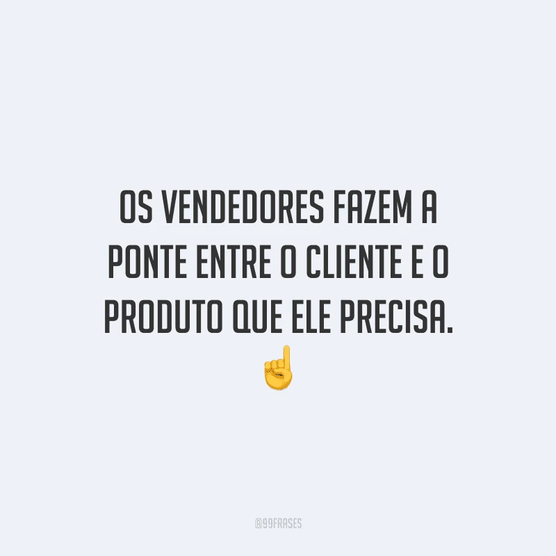 Os vendedores fazem a ponte entre o cliente e o produto que ele precisa.