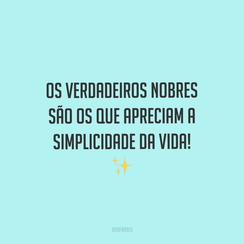Os verdadeiros nobres são os que apreciam a simplicidade da vida!
