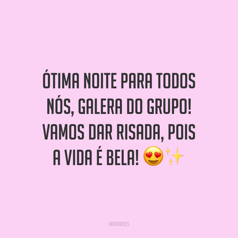Ótima noite para todos nós, galera do grupo! Vamos dar risada, pois a vida é bela!