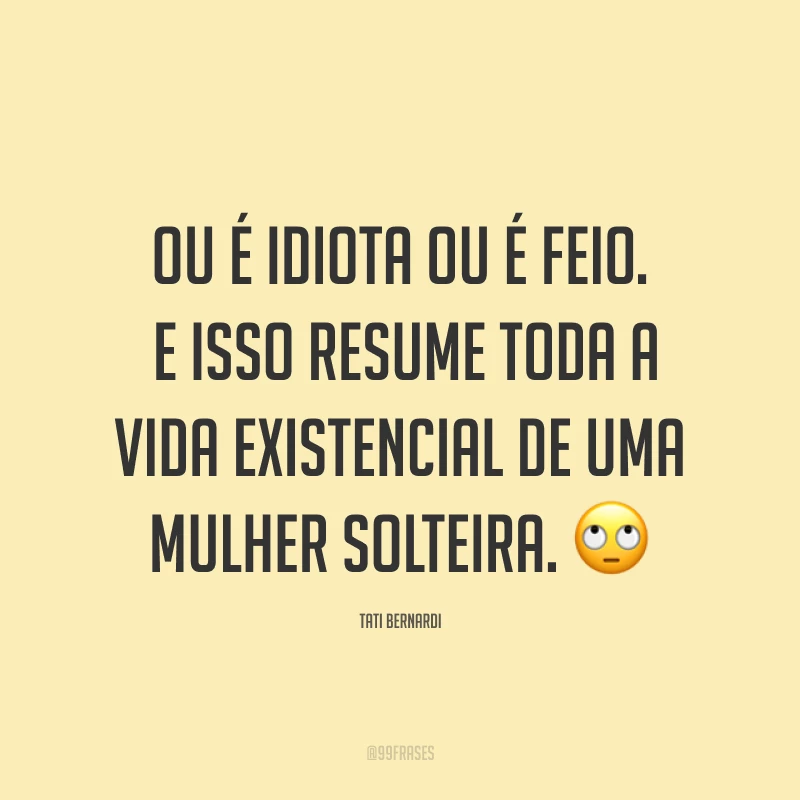 Ou é idiota ou é feio. E isso resume toda a vida existencial de uma mulher solteira. ?