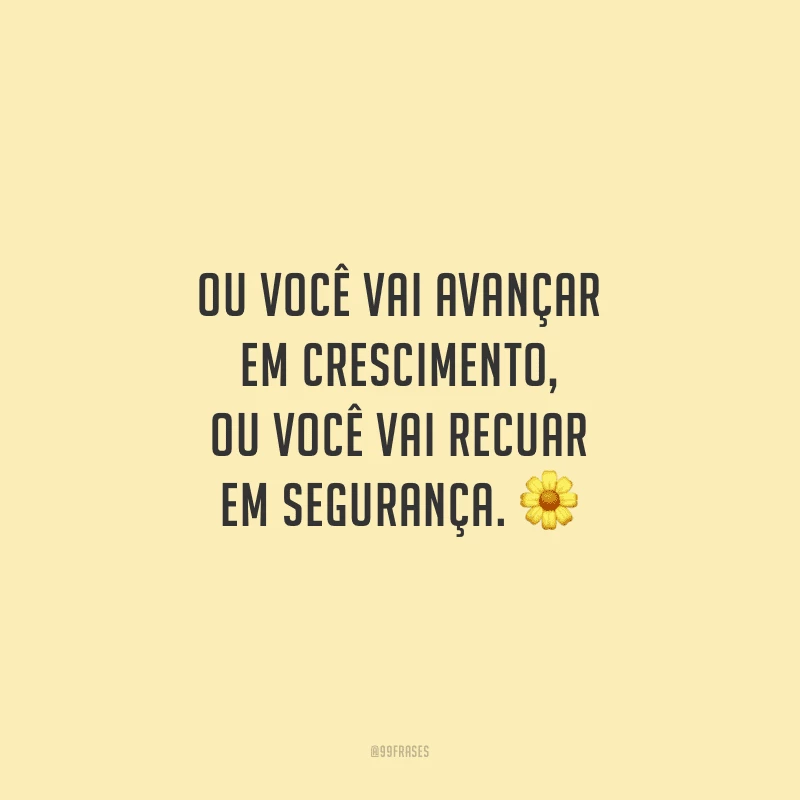Ou você vai avançar em crescimento, ou você vai recuar em segurança. 