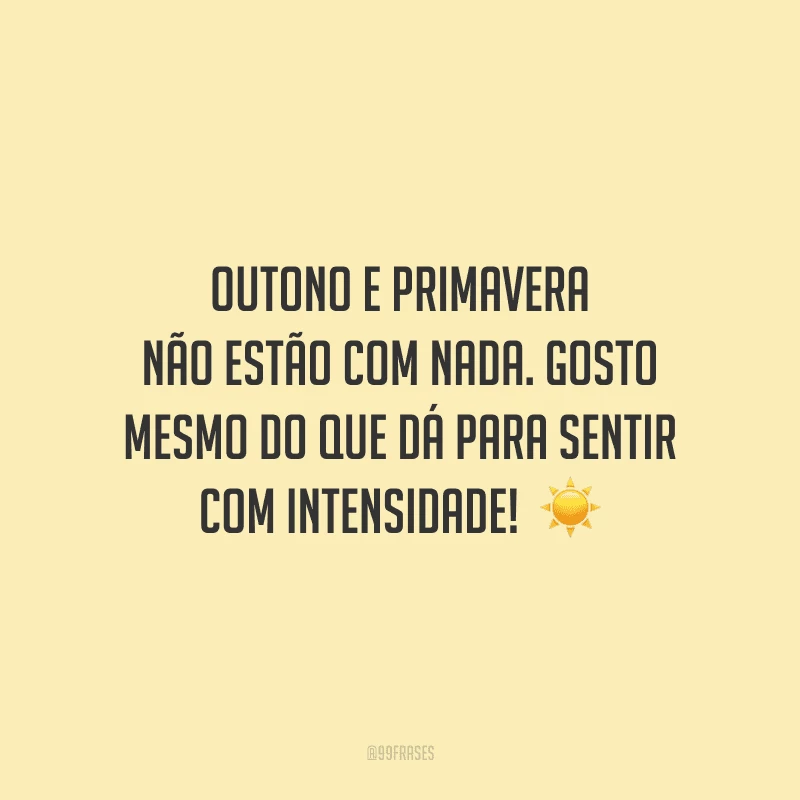 Outono e primavera não estão com nada. Gosto mesmo do que dá para sentir com intensidade! 