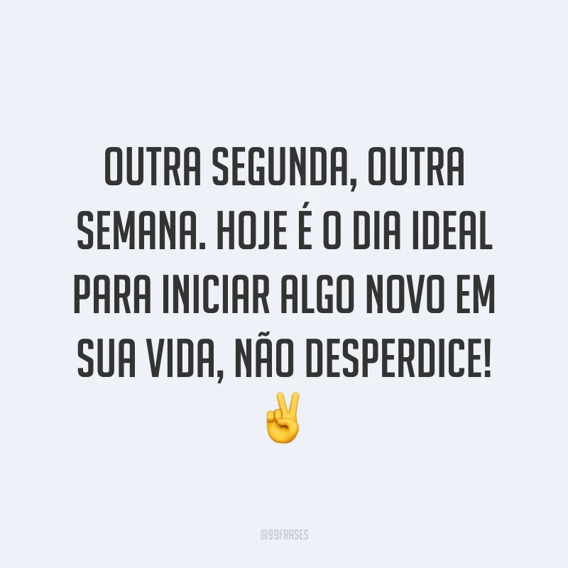 Outra segunda, outra semana. Hoje é o dia ideal para iniciar algo novo em sua vida, não desperdice! ✌️