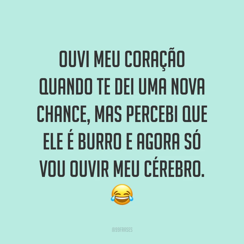 Ouvi meu coração quando te dei uma nova chance, mas percebi que ele é burro e agora só vou ouvir meu cérebro. ?