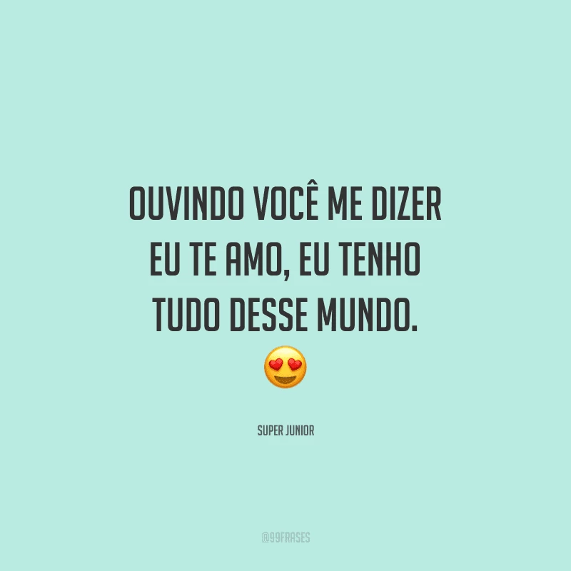 Ouvindo você me dizer eu te amo, eu tenho tudo desse mundo.