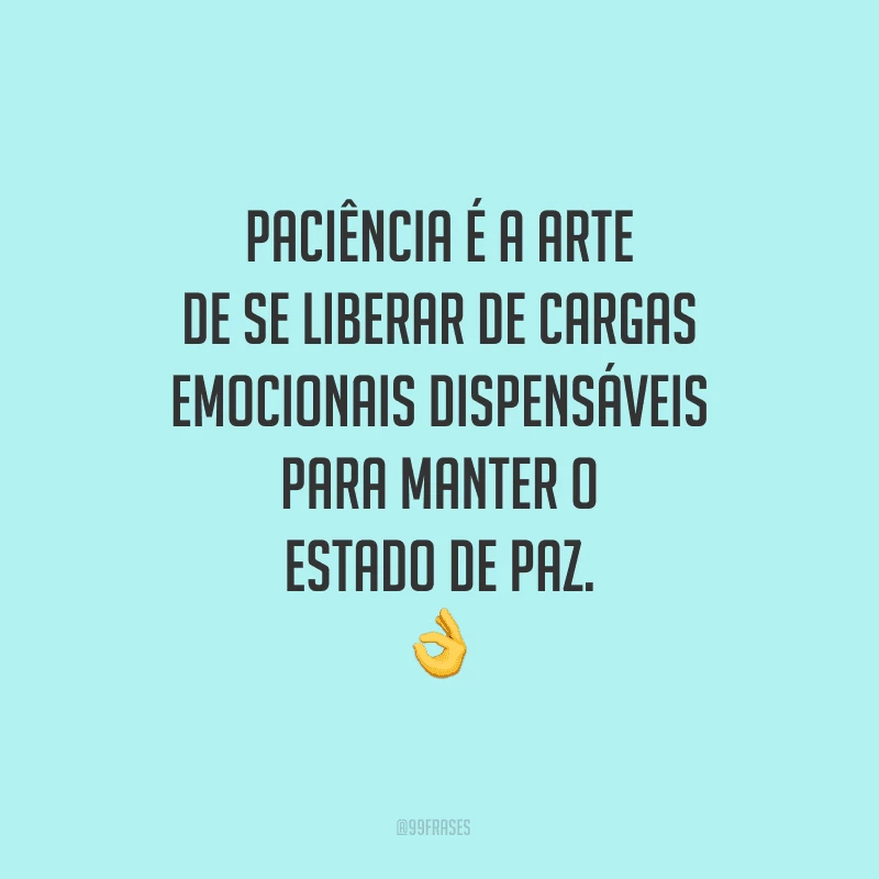 Paciência é a arte de se liberar de cargas emocionais dispensáveis para manter o estado de paz.